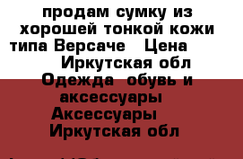 продам сумку из хорошей тонкой кожи типа Версаче › Цена ­ 2 900 - Иркутская обл. Одежда, обувь и аксессуары » Аксессуары   . Иркутская обл.